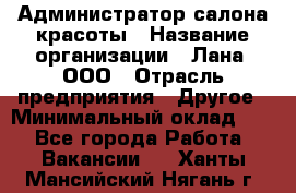 Администратор салона красоты › Название организации ­ Лана, ООО › Отрасль предприятия ­ Другое › Минимальный оклад ­ 1 - Все города Работа » Вакансии   . Ханты-Мансийский,Нягань г.